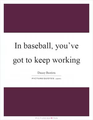 In baseball, you’ve got to keep working Picture Quote #1