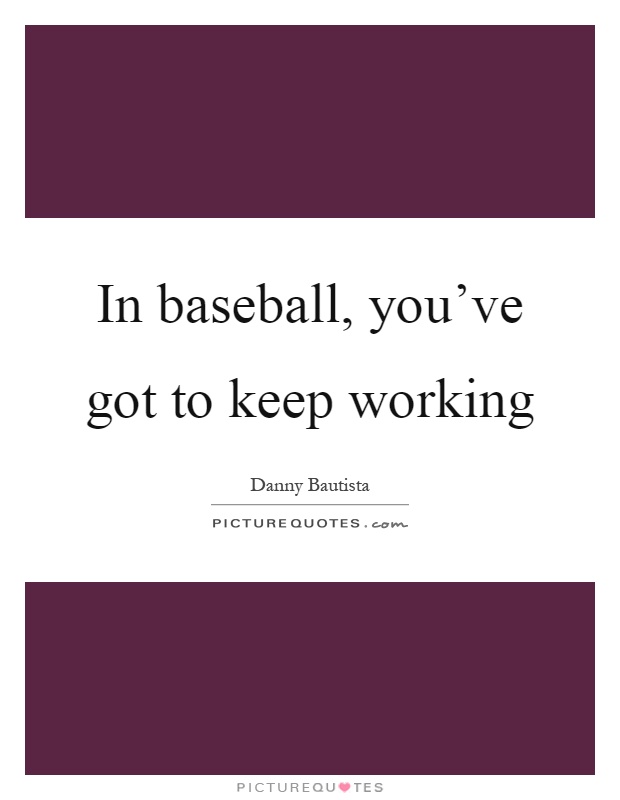 In baseball, you've got to keep working Picture Quote #1