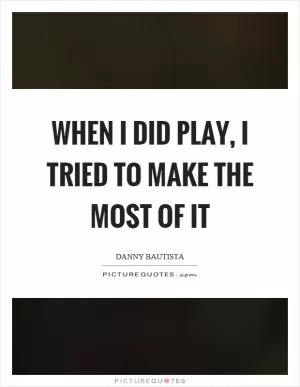 When I did play, I tried to make the most of it Picture Quote #1