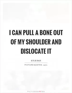 I can pull a bone out of my shoulder and dislocate it Picture Quote #1