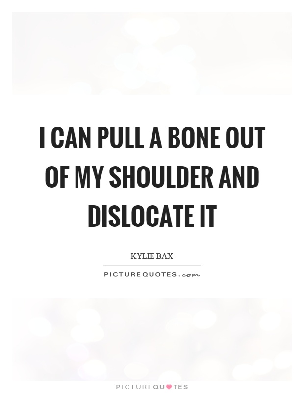 I can pull a bone out of my shoulder and dislocate it Picture Quote #1