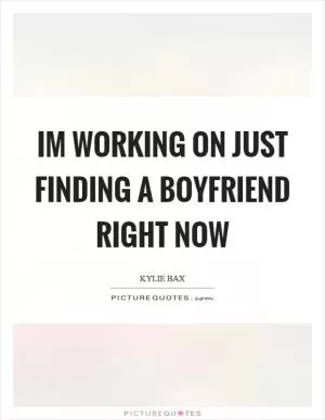 Im working on just finding a boyfriend right now Picture Quote #1