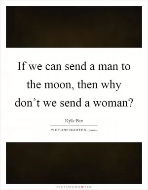 If we can send a man to the moon, then why don’t we send a woman? Picture Quote #1