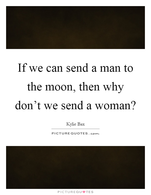 If we can send a man to the moon, then why don't we send a woman? Picture Quote #1