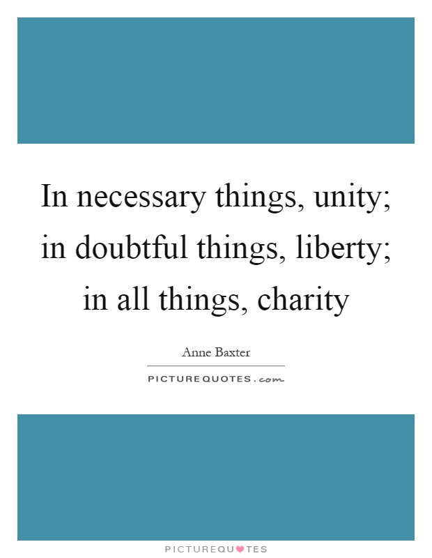 In necessary things, unity; in doubtful things, liberty; in all things, charity Picture Quote #1