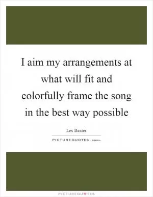 I aim my arrangements at what will fit and colorfully frame the song in the best way possible Picture Quote #1