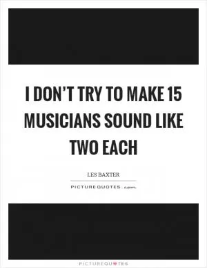I don’t try to make 15 musicians sound like two each Picture Quote #1