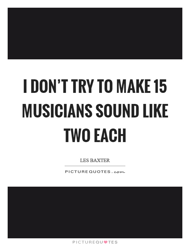 I don't try to make 15 musicians sound like two each Picture Quote #1