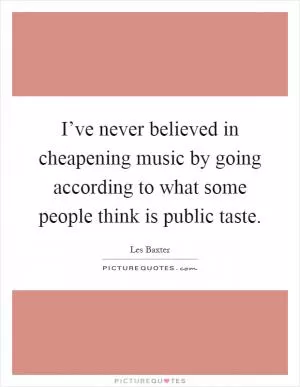 I’ve never believed in cheapening music by going according to what some people think is public taste Picture Quote #1