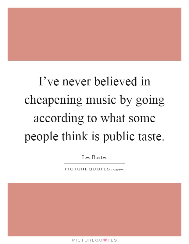 I've never believed in cheapening music by going according to what some people think is public taste Picture Quote #1