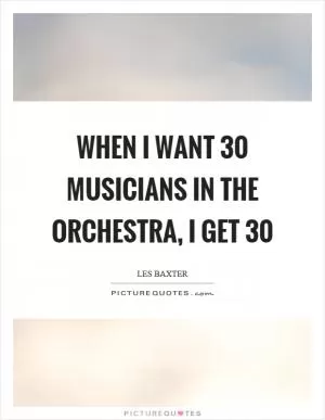 When I want 30 musicians in the orchestra, I get 30 Picture Quote #1