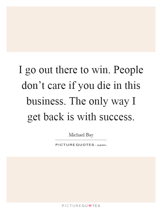 I go out there to win. People don't care if you die in this business. The only way I get back is with success Picture Quote #1