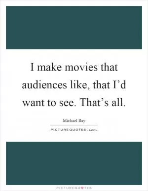 I make movies that audiences like, that I’d want to see. That’s all Picture Quote #1