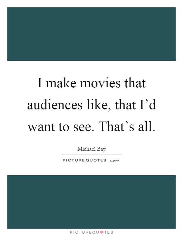 I make movies that audiences like, that I'd want to see. That's all Picture Quote #1