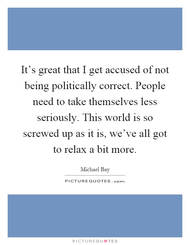 It's great that I get accused of not being politically correct. People need to take themselves less seriously. This world is so screwed up as it is, we've all got to relax a bit more Picture Quote #1