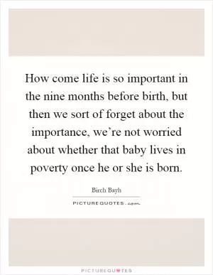 How come life is so important in the nine months before birth, but then we sort of forget about the importance, we’re not worried about whether that baby lives in poverty once he or she is born Picture Quote #1