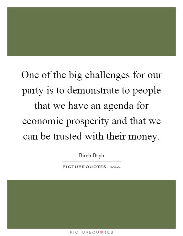 One of the big challenges for our party is to demonstrate to people that we have an agenda for economic prosperity and that we can be trusted with their money Picture Quote #1