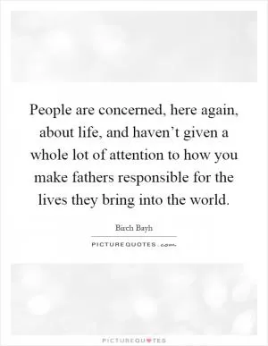 People are concerned, here again, about life, and haven’t given a whole lot of attention to how you make fathers responsible for the lives they bring into the world Picture Quote #1