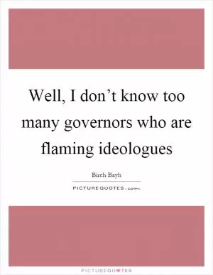 Well, I don’t know too many governors who are flaming ideologues Picture Quote #1