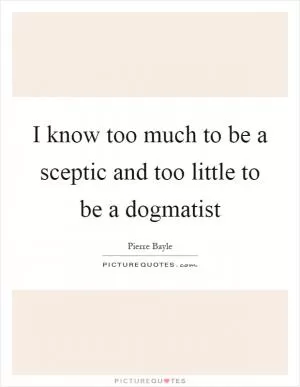 I know too much to be a sceptic and too little to be a dogmatist Picture Quote #1