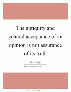 The antiquity and general acceptance of an opinion is not assurance of its truth Picture Quote #1