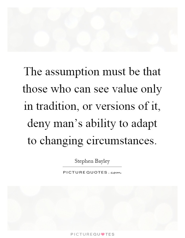 The assumption must be that those who can see value only in tradition, or versions of it, deny man's ability to adapt to changing circumstances Picture Quote #1