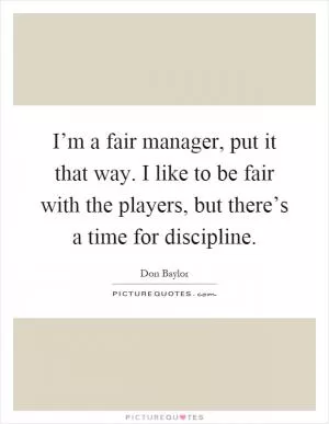 I’m a fair manager, put it that way. I like to be fair with the players, but there’s a time for discipline Picture Quote #1