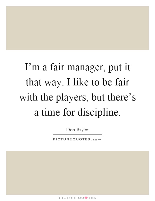 I'm a fair manager, put it that way. I like to be fair with the players, but there's a time for discipline Picture Quote #1