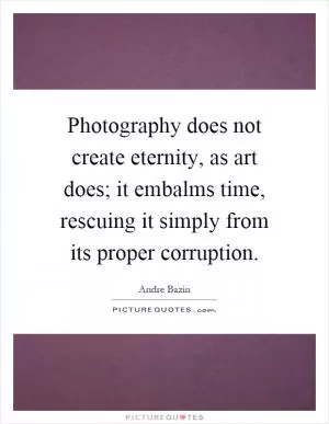 Photography does not create eternity, as art does; it embalms time, rescuing it simply from its proper corruption Picture Quote #1