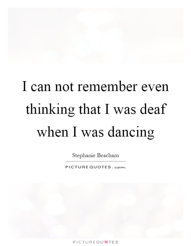 I can not remember even thinking that I was deaf when I was dancing Picture Quote #1