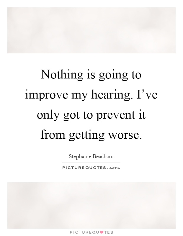 Nothing is going to improve my hearing. I've only got to prevent it from getting worse Picture Quote #1