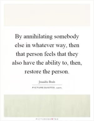 By annihilating somebody else in whatever way, then that person feels that they also have the ability to, then, restore the person Picture Quote #1