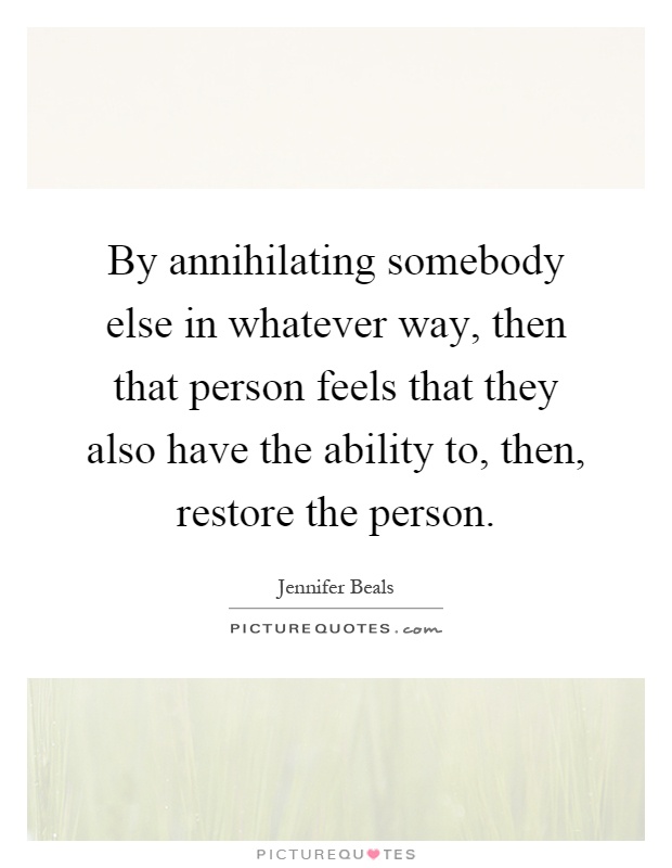By annihilating somebody else in whatever way, then that person feels that they also have the ability to, then, restore the person Picture Quote #1