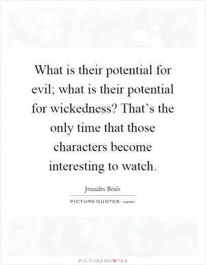 What is their potential for evil; what is their potential for wickedness? That’s the only time that those characters become interesting to watch Picture Quote #1