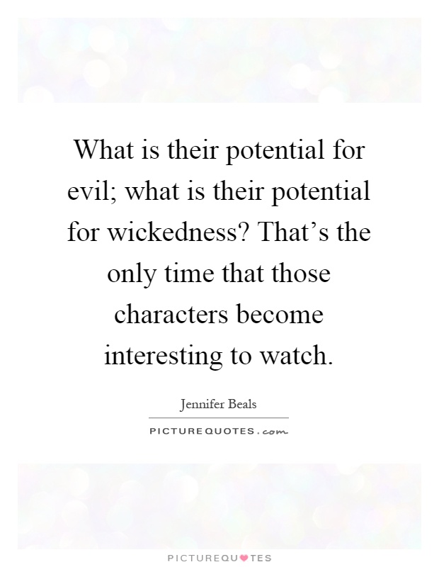 What is their potential for evil; what is their potential for wickedness? That's the only time that those characters become interesting to watch Picture Quote #1