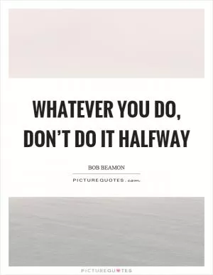 Whatever you do, don’t do it halfway Picture Quote #1