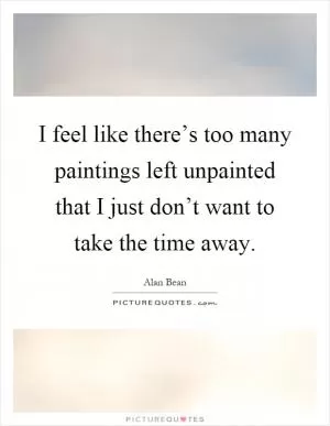 I feel like there’s too many paintings left unpainted that I just don’t want to take the time away Picture Quote #1