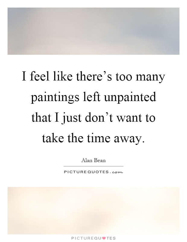 I feel like there's too many paintings left unpainted that I just don't want to take the time away Picture Quote #1