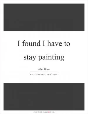 I found I have to stay painting Picture Quote #1