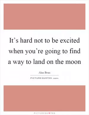It’s hard not to be excited when you’re going to find a way to land on the moon Picture Quote #1
