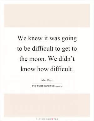 We knew it was going to be difficult to get to the moon. We didn’t know how difficult Picture Quote #1
