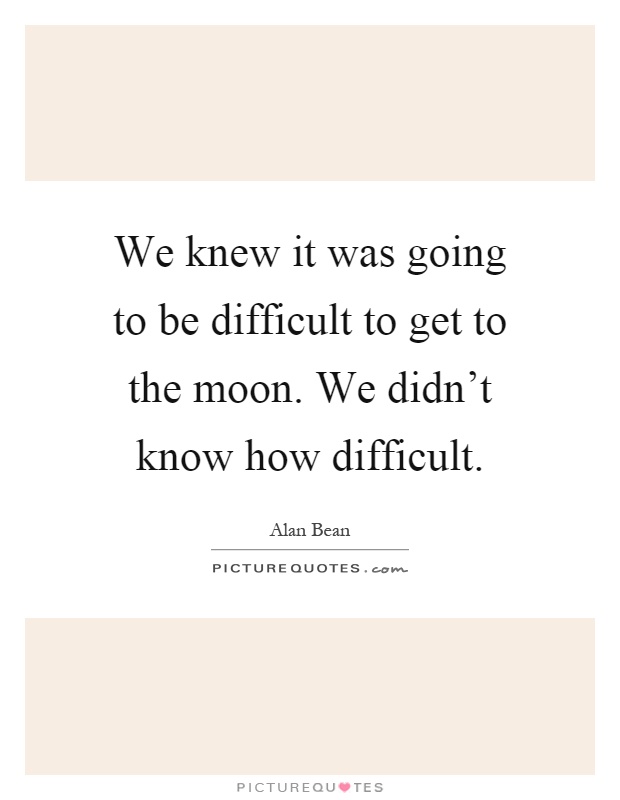 We knew it was going to be difficult to get to the moon. We didn't know how difficult Picture Quote #1