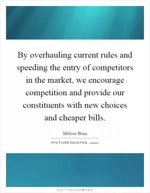 By overhauling current rules and speeding the entry of competitors in the market, we encourage competition and provide our constituents with new choices and cheaper bills Picture Quote #1