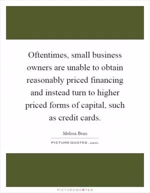 Oftentimes, small business owners are unable to obtain reasonably priced financing and instead turn to higher priced forms of capital, such as credit cards Picture Quote #1