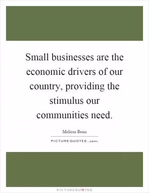 Small businesses are the economic drivers of our country, providing the stimulus our communities need Picture Quote #1