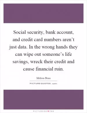Social security, bank account, and credit card numbers aren’t just data. In the wrong hands they can wipe out someone’s life savings, wreck their credit and cause financial ruin Picture Quote #1