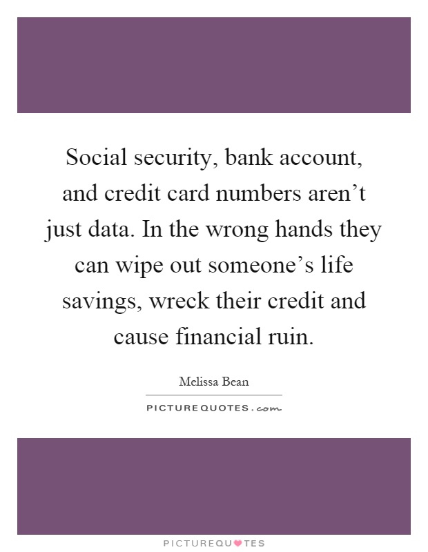 Social security, bank account, and credit card numbers aren't just data. In the wrong hands they can wipe out someone's life savings, wreck their credit and cause financial ruin Picture Quote #1