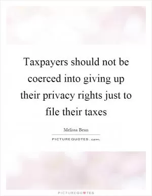 Taxpayers should not be coerced into giving up their privacy rights just to file their taxes Picture Quote #1