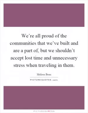 We’re all proud of the communities that we’ve built and are a part of, but we shouldn’t accept lost time and unnecessary stress when traveling in them Picture Quote #1