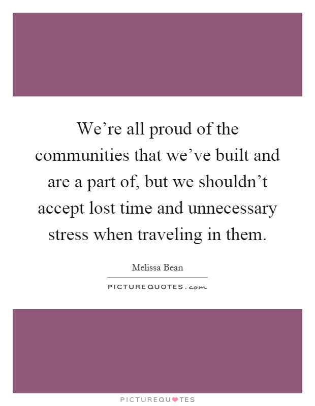 We're all proud of the communities that we've built and are a part of, but we shouldn't accept lost time and unnecessary stress when traveling in them Picture Quote #1